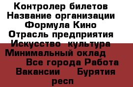 Контролер билетов › Название организации ­ Формула Кино › Отрасль предприятия ­ Искусство, культура › Минимальный оклад ­ 13 000 - Все города Работа » Вакансии   . Бурятия респ.